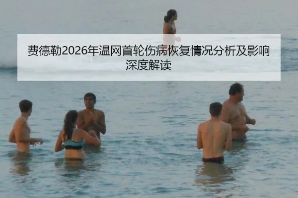 费德勒2026年温网首轮伤病恢复情况分析及影响深度解读