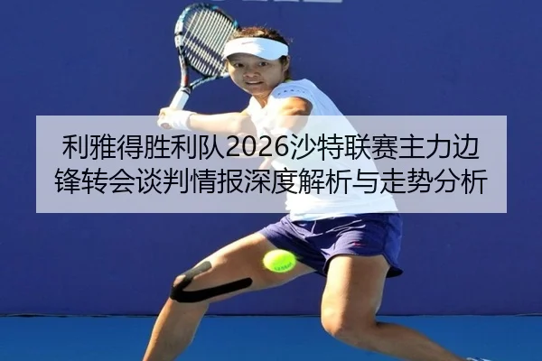 利雅得胜利队2026沙特联赛主力边锋转会谈判情报深度解析与走势分析