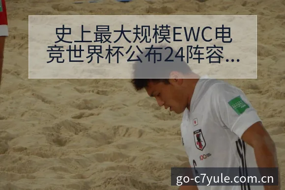 史上最大规模EWC电竞世界杯公布24阵容调整影响分析及排 - C7娱乐官网