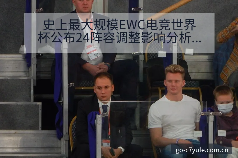 史上最大规模EWC电竞世界杯公布24阵容调整影响分析及排 - C7娱乐官网