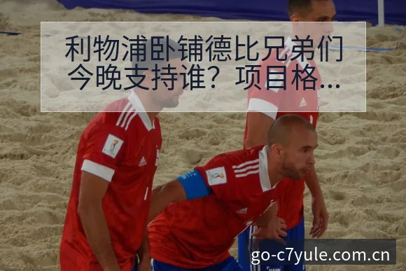 利物浦卧铺德比兄弟们今晚支持谁？项目格局与竞争趋势分析 - C7娱乐官网