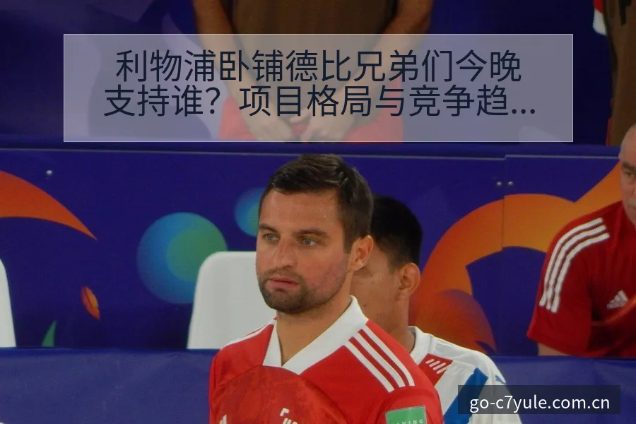 利物浦卧铺德比兄弟们今晚支持谁？项目格局与竞争趋势分析 - C7娱乐官网