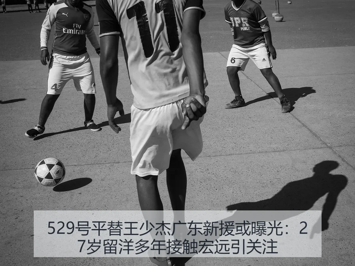 529号平替王少杰广东新援或曝光：27岁留洋多年接触宏远引关注