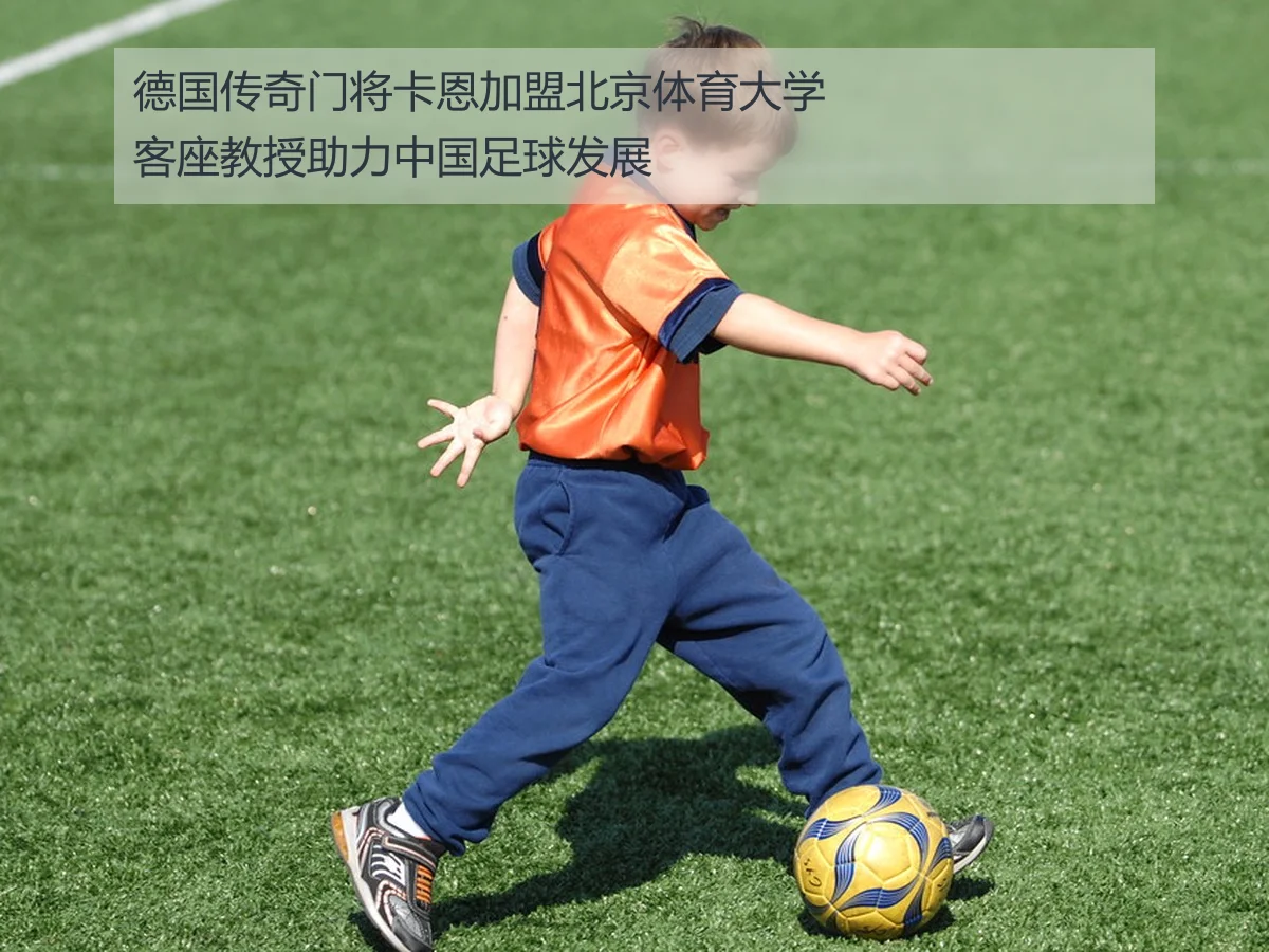 德国传奇门将卡恩加盟北京体育大学客座教授助力中国足球发展